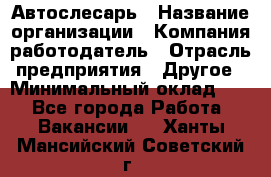 Автослесарь › Название организации ­ Компания-работодатель › Отрасль предприятия ­ Другое › Минимальный оклад ­ 1 - Все города Работа » Вакансии   . Ханты-Мансийский,Советский г.